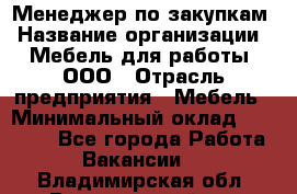 Менеджер по закупкам › Название организации ­ Мебель для работы, ООО › Отрасль предприятия ­ Мебель › Минимальный оклад ­ 15 000 - Все города Работа » Вакансии   . Владимирская обл.,Вязниковский р-н